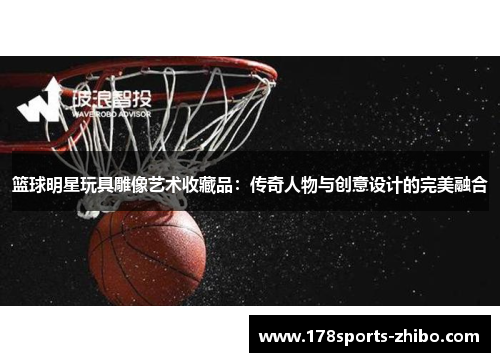 篮球明星玩具雕像艺术收藏品：传奇人物与创意设计的完美融合